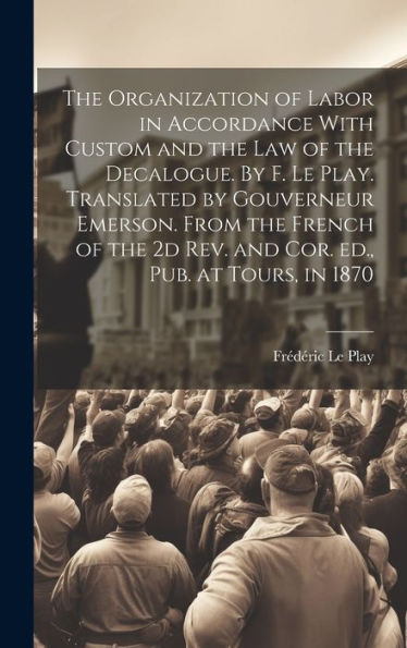 The Organization Of Labor In Accordance With Custom And The Law Of The Decalogue. By F. Le Play. Translated By Gouverneur Emerson. From The French Of The 2D Rev. And Cor. Ed., Pub. At Tours, In 1870 - 9781020794766