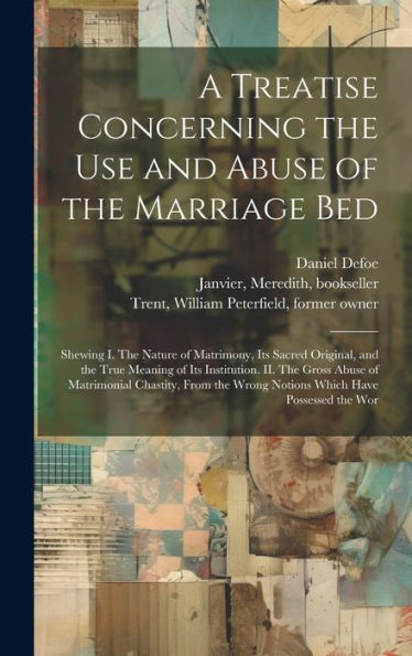 A Treatise Concerning The Use And Abuse Of The Marriage Bed: Shewing I. The Nature Of Matrimony, Its Sacred Original, And The True Meaning Of Its ... Wrong Notions Which Have Possessed The Wor - 9781020796975