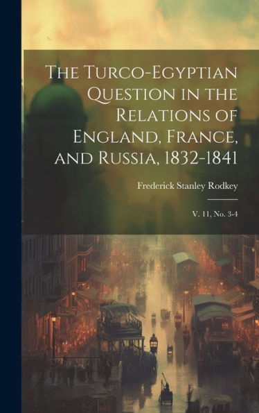 The Turco-Egyptian Question In The Relations Of England, France, And Russia, 1832-1841: V. 11, No. 3-4 - 9781020797033