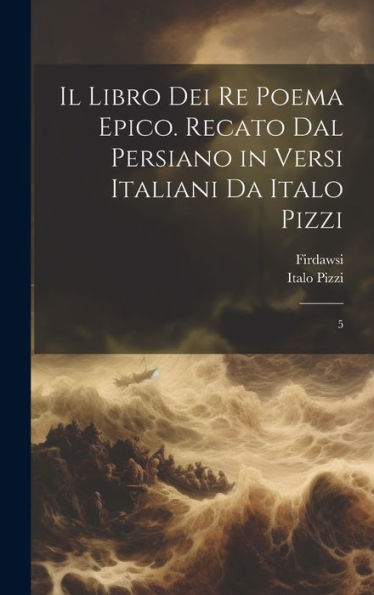 Il Libro Dei Re Poema Epico. Recato Dal Persiano In Versi Italiani Da Italo Pizzi: 5 (Italian Edition) - 9781020797583