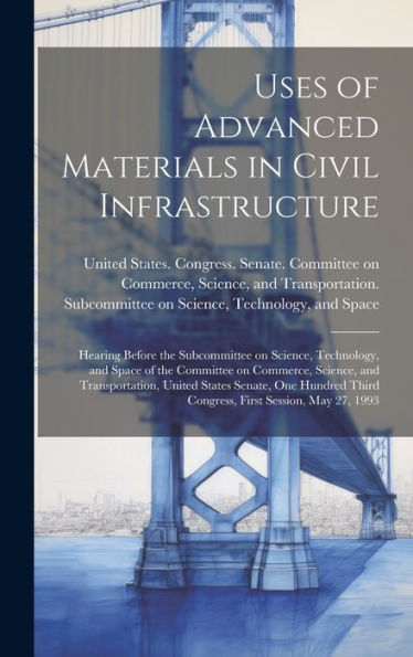 Uses Of Advanced Materials In Civil Infrastructure: Hearing Before The Subcommittee On Science, Technology, And Space Of The Committee On Commerce, ... Third Congress, First Session, May 27, 1993 - 9781020798351