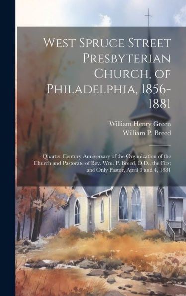 West Spruce Street Presbyterian Church, Of Philadelphia, 1856-1881: Quarter Century Anniversary Of The Organization Of The Church And Pastorate Of ... First And Only Pastor, April 3 And 4, 1881