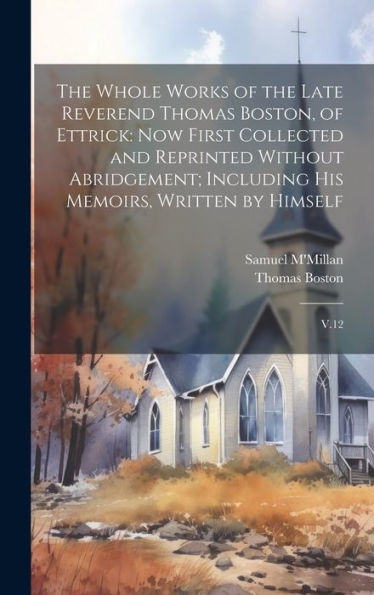 The Whole Works Of The Late Reverend Thomas Boston, Of Ettrick: Now First Collected And Reprinted Without Abridgement; Including His Memoirs, Written By Himself: V.12 - 9781020800429