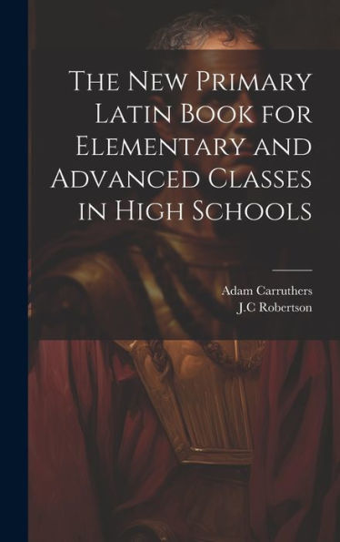 The New Primary Latin Book For Elementary And Advanced Classes In High Schools - 9781020801976