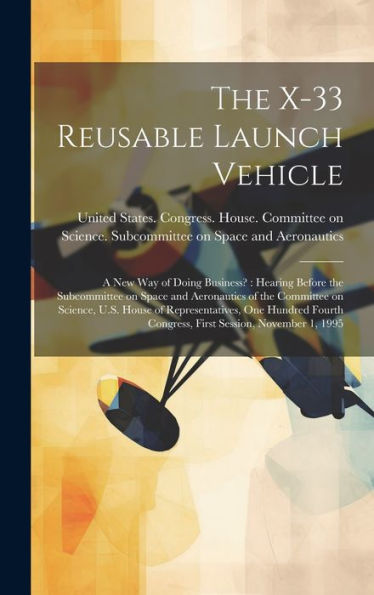 The X-33 Reusable Launch Vehicle: A New Way Of Doing Business?: Hearing Before The Subcommittee On Space And Aeronautics Of The Committee On Science, ... Congress, First Session, November 1, 1995 - 9781020802652