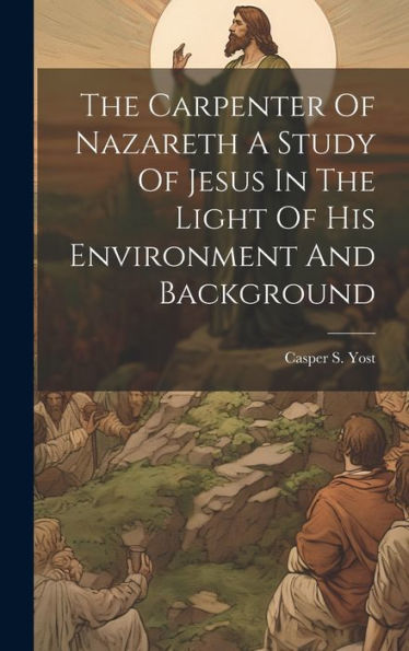 The Carpenter Of Nazareth A Study Of Jesus In The Light Of His Environment And Background - 9781020802935