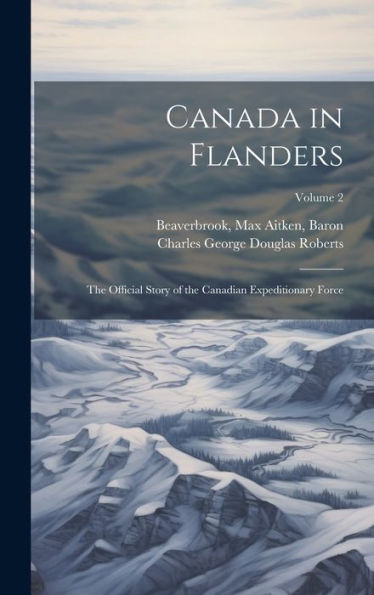 Canada In Flanders: The Official Story Of The Canadian Expeditionary Force; Volume 2 - 9781020803383