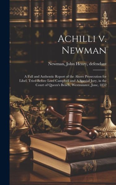 Achilli V. Newman: A Full And Authentic Report Of The Above Prosecution For Libel, Tried Before Lord Campbell And A Special Jury, In The Court Of Queen's Bench, Westminster, June, 1852 - 9781020804021