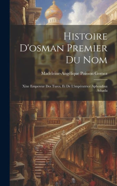 Histoire D'Osman Premier Du Nom: Xixe Empereur Des Turcs, Et De L'Impératrice Aphendina Ashada (French Edition)