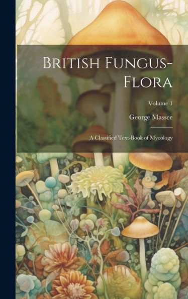British Fungus-Flora: A Classified Text-Book Of Mycology; Volume 1