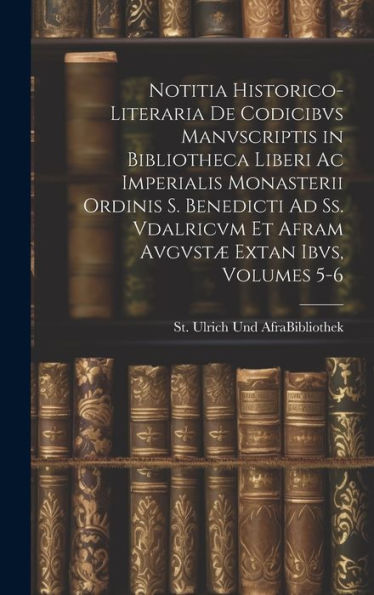 Notitia Historico-Literaria De Codicibvs Manvscriptis In Bibliotheca Liberi Ac Imperialis Monasterii Ordinis S. Benedicti Ad Ss. Vdalricvm Et Afram Avgvstæ Extan Ibvs, Volumes 5-6 (Latin Edition)