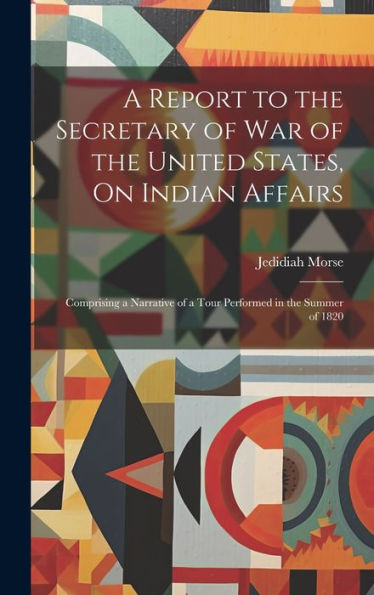 A Report To The Secretary Of War Of The United States, On Indian Affairs: Comprising A Narrative Of A Tour Performed In The Summer Of 1820