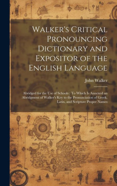Walker's Critical Pronouncing Dictionary And Expositor Of The English Language: Abridged For The Use Of Schools: To Which Is Annexed An Abridgment Of ... Of Greek, Latin, And Scripture Proper Names