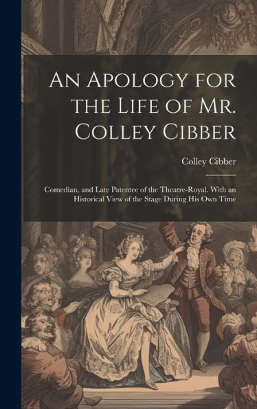 An Apology For The Life Of Mr. Colley Cibber: Comedian, And Late Patentee Of The Theatre-Royal. With An Historical View Of The Stage During His Own Time