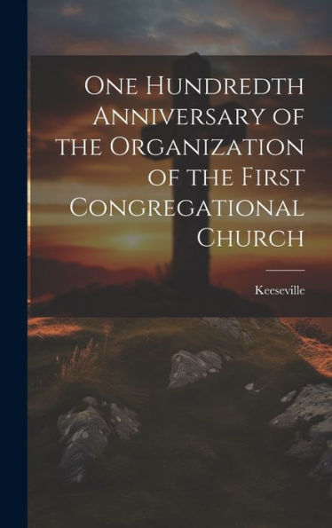 One Hundredth Anniversary Of The Organization Of The First Congregational Church - 9781021093776