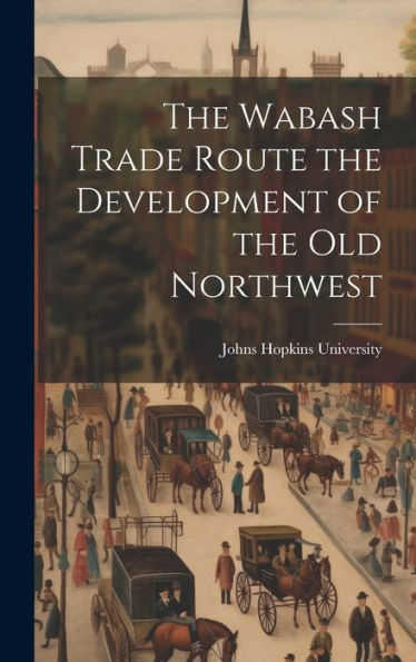 The Wabash Trade Route The Development Of The Old Northwest - 9781021099686