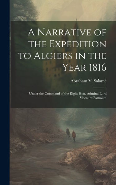 A Narrative Of The Expedition To Algiers In The Year 1816: Under The Command Of The Right Hon. Admiral Lord Viscount Exmouth