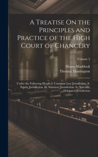 A Treatise On The Principles And Practice Of The High Court Of Chancery: Under The Following Heads: I. Common Law Jurisdiction. Ii. Equity ... Specially Delegated Jurisdiction; Volume 2