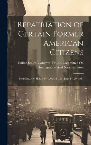 Repatriation Of Certain Former American Citizens: Hearings...On H.R. 3647...May 24, 25, June 14, 29, 1917