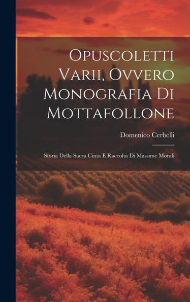 Opuscoletti Varii, Ovvero Monografia Di Mottafollone: Storia Della Sacra Cinta E Raccolta Di Massime Morali (Italian Edition)