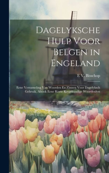Dagelyksche Hulp Voor Belgen In Engeland: Eene Verzameling Van Woorden En Zinnen Voor Dagelyksch Gebruik, Alsook Eene Korte Krygskundige Woordenlyst (Dutch Edition)