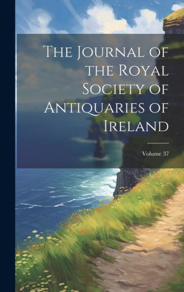 The Journal Of The Royal Society Of Antiquaries Of Ireland; Volume 37