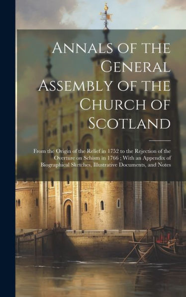 Annals Of The General Assembly Of The Church Of Scotland: From The Origin Of The Relief In 1752 To The Rejection Of The Overture On Schism In 1766; ... Sketches, Illustrative Documents, And Notes