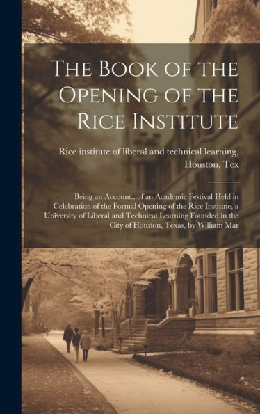 The Book Of The Opening Of The Rice Institute; Being An Account...Of An Academic Festival Held In Celebration Of The Formal Opening Of The Rice ... In The City Of Houston, Texas, By William Mar