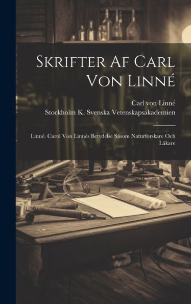 Skrifter Af Carl Von Linné: Linné. Carol Von Linnés Betydelse Såsom Naturforskare Och Läkare (Swedish Edition)