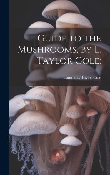 Guide To The Mushrooms, By L. Taylor Cole;