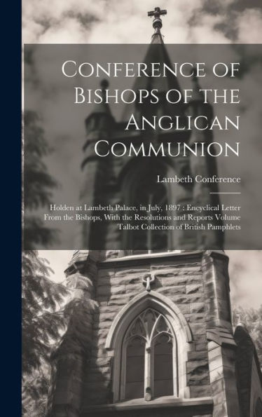 Conference Of Bishops Of The Anglican Communion: Holden At Lambeth Palace, In July, 1897: Encyclical Letter From The Bishops, With The Resolutions And ... Volume Talbot Collection Of British Pamphlets