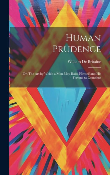 Human Prudence: Or, The Art By Which A Man May Raise Himself And His Fortune To Grandeur