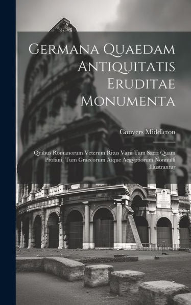 Germana Quaedam Antiquitatis Eruditae Monumenta: Quibus Romanorum Veterum Ritus Varii Tam Sacri Quam Profani, Tum Graecorum Atque Aegyptiorum Nonnulli Illustrantur (Latin Edition)