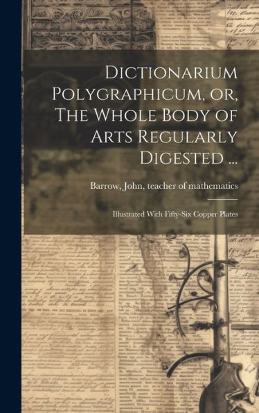 Dictionarium Polygraphicum, Or, The Whole Body Of Arts Regularly Digested ...: Illustrated With Fifty-Six Copper Plates