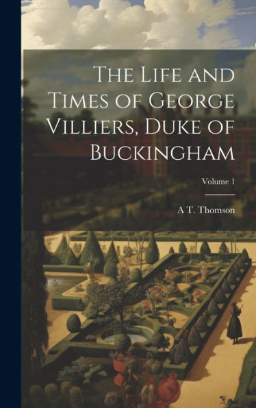The Life And Times Of George Villiers, Duke Of Buckingham; Volume 1
