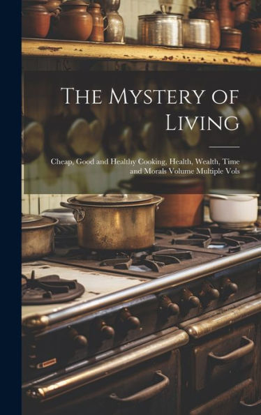 The Mystery Of Living: Cheap, Good And Healthy Cooking, Health, Wealth, Time And Morals Volume Multiple Vols