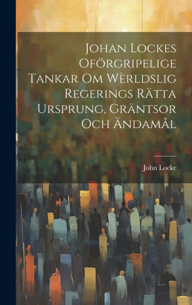 Johan Lockes Oförgripelige Tankar Om Wèrldslig Regerings Rätta Ursprung, Gräntsor Och Ändamål (Swedish Edition)
