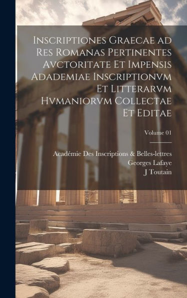 Inscriptiones Graecae Ad Res Romanas Pertinentes Avctoritate Et Impensis Adademiae Inscriptionvm Et Litterarvm Hvmaniorvm Collectae Et Editae; Volume 01 (Latin Edition)
