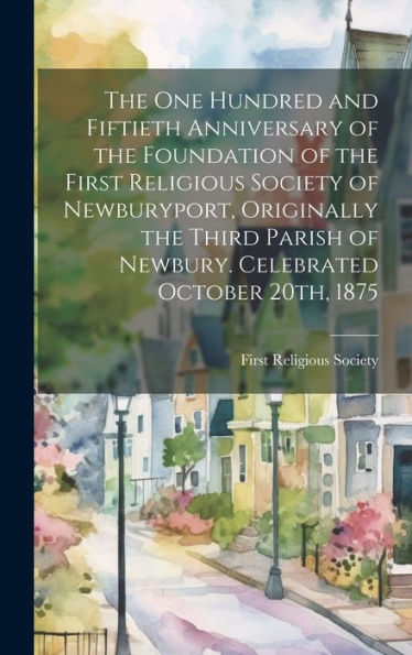 The One Hundred And Fiftieth Anniversary Of The Foundation Of The First Religious Society Of Newburyport, Originally The Third Parish Of Newbury. Celebrated October 20Th, 1875