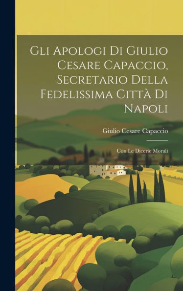 Gli Apologi Di Giulio Cesare Capaccio, Secretario Della Fedelissima Città Di Napoli: Con Le Dicerie Morali (Italian Edition)