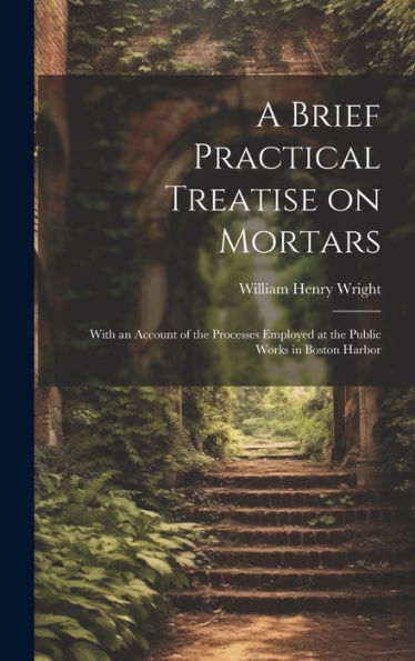 A Brief Practical Treatise On Mortars: With An Account Of The Processes Employed At The Public Works In Boston Harbor