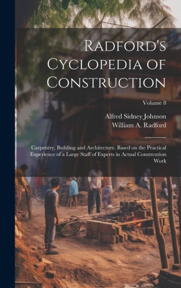 Radford's Cyclopedia Of Construction; Carpentry, Building And Architecture. Based On The Practical Experience Of A Large Staff Of Experts In Actual Constrcution Work; Volume 8