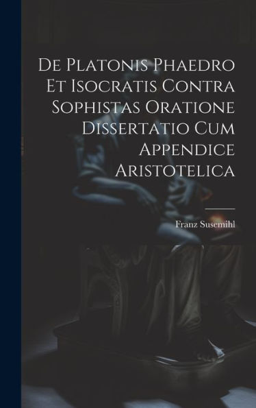 De Platonis Phaedro Et Isocratis Contra Sophistas Oratione Dissertatio Cum Appendice Aristotelica (Latin Edition)