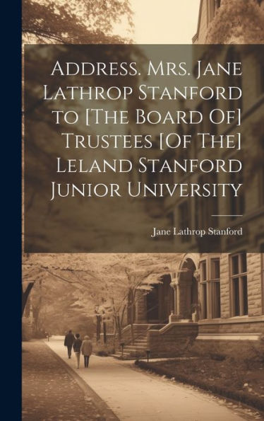 Address. Mrs. Jane Lathrop Stanford To [The Board Of] Trustees [Of The] Leland Stanford Junior University