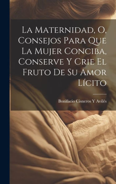 La Maternidad, O, Consejos Para Que La Mujer Conciba, Conserve Y Crie El Fruto De Su Amor Lícito (Spanish Edition)