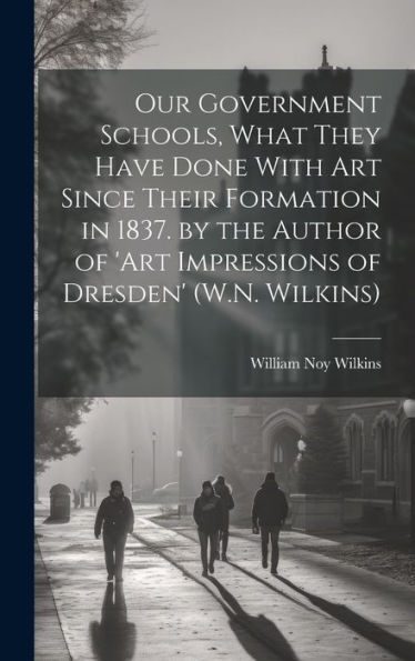 Our Government Schools, What They Have Done With Art Since Their Formation In 1837. By The Author Of 'Art Impressions Of Dresden' (W.N. Wilkins)