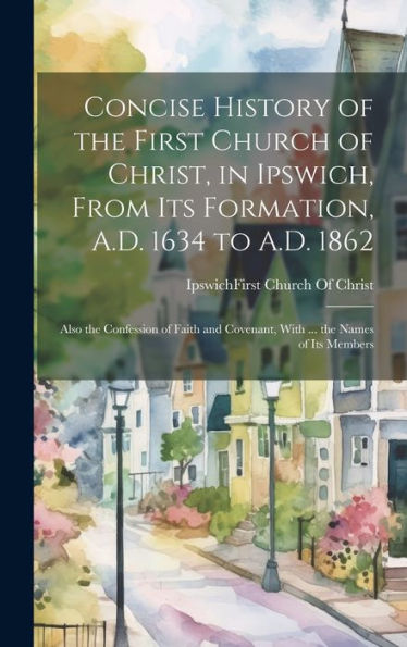 Concise History Of The First Church Of Christ, In Ipswich, From Its Formation, A.D. 1634 To A.D. 1862: Also The Confession Of Faith And Covenant, With ... The Names Of Its Members