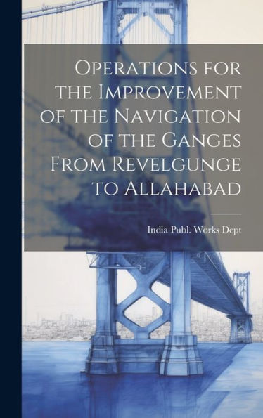 Operations For The Improvement Of The Navigation Of The Ganges From Revelgunge To Allahabad