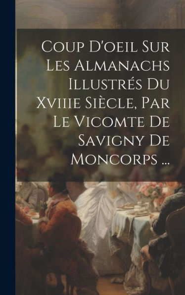 Coup D'Oeil Sur Les Almanachs Illustrés Du Xviiie Siècle, Par Le Vicomte De Savigny De Moncorps ... (French Edition)