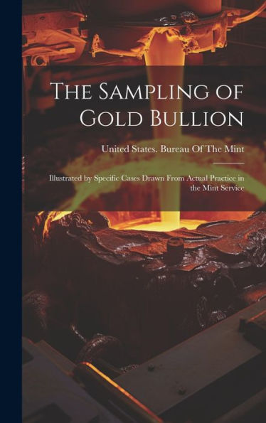 The Sampling Of Gold Bullion: Illustrated By Specific Cases Drawn From Actual Practice In The Mint Service